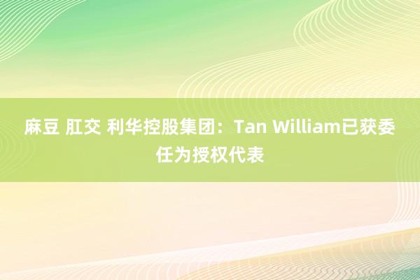 麻豆 肛交 利华控股集团:Tan William已获委任为授权代表
