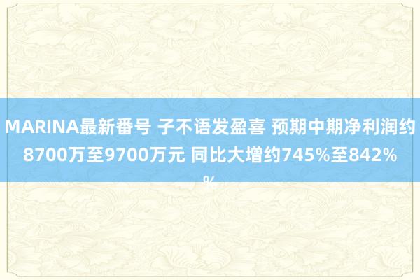MARINA最新番号 子不语发盈喜 预期中期净利润约8700万至9700万元 同比大增约745%至842%