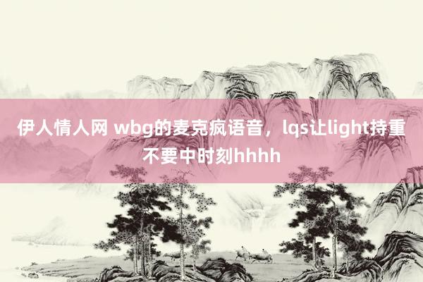 伊人情人网 wbg的麦克疯语音,lqs让light持重不要中时刻hhhh