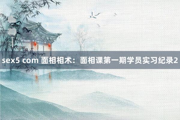 sex5 com 面相相术：面相课第一期学员实习纪录2