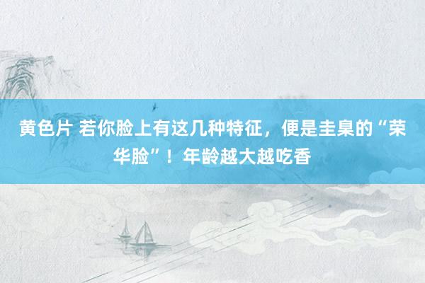黄色片 若你脸上有这几种特征，便是圭臬的“荣华脸”！年龄越大越吃香