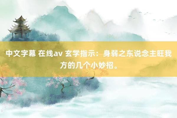 中文字幕 在线av 玄学指示：身弱之东说念主旺我方的几个小妙招。