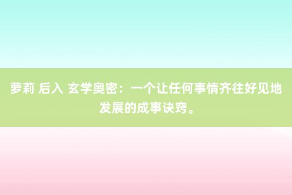 萝莉 后入 玄学奥密：一个让任何事情齐往好见地发展的成事诀窍。
