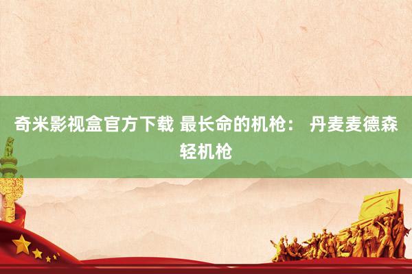 奇米影视盒官方下载 最长命的机枪： 丹麦麦德森轻机枪