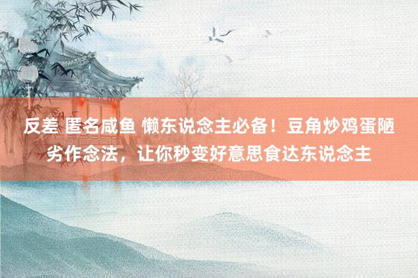 反差 匿名咸鱼 懒东说念主必备！豆角炒鸡蛋陋劣作念法，让你秒变好意思食达东说念主