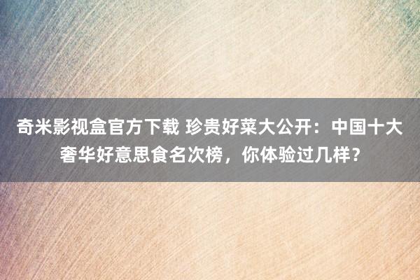 奇米影视盒官方下载 珍贵好菜大公开：中国十大奢华好意思食名次榜，你体验过几样？