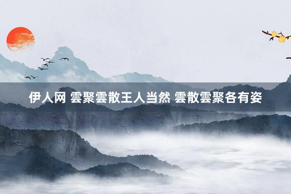 伊人网 雲聚雲散王人当然 雲散雲聚各有姿