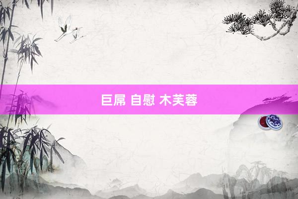 巨屌 自慰 木芙蓉