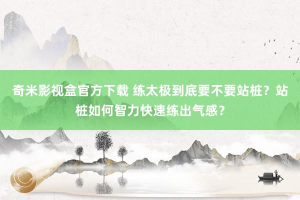 奇米影视盒官方下载 练太极到底要不要站桩？站桩如何智力快速练出气感？