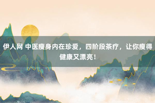 伊人网 中医瘦身内在珍爱，四阶段茶疗，让你瘦得健康又漂亮！