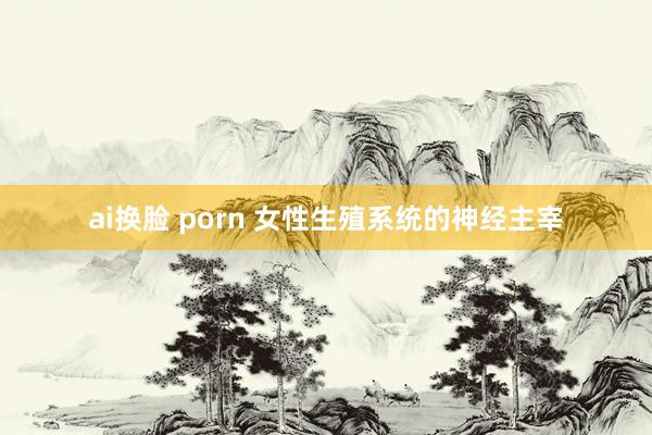 ai换脸 porn 女性生殖系统的神经主宰