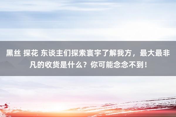 黑丝 探花 东谈主们探索寰宇了解我方，最大最非凡的收货是什么？你可能念念不到！