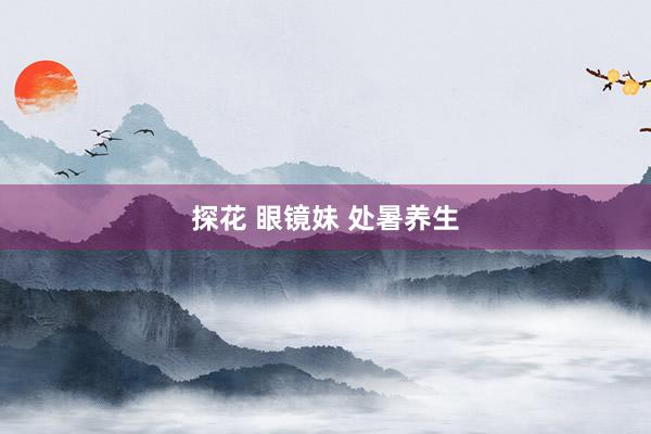 探花 眼镜妹 处暑养生