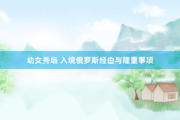 幼女秀场 入境俄罗斯经由与隆重事项