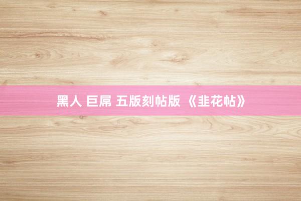 黑人 巨屌 五版刻帖版 《韭花帖》