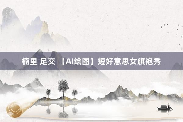 楠里 足交 【AI绘图】短好意思女旗袍秀
