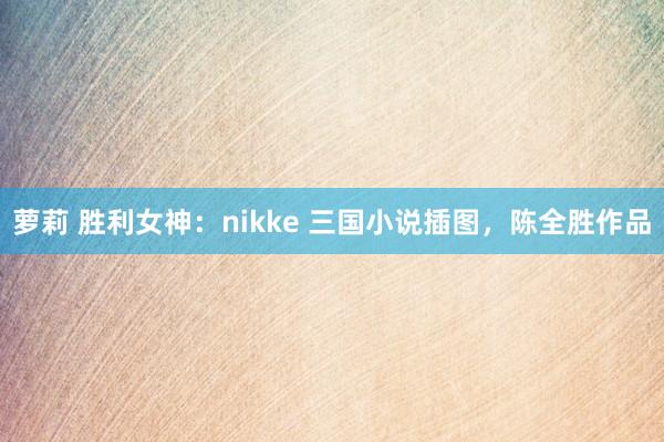 萝莉 胜利女神：nikke 三国小说插图，陈全胜作品