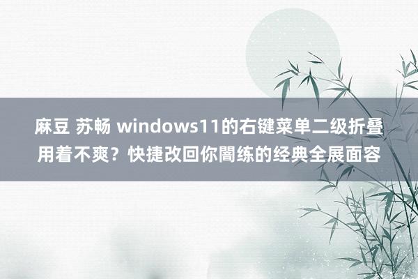 麻豆 苏畅 windows11的右键菜单二级折叠用着不爽？快捷改回你闇练的经典全展面容