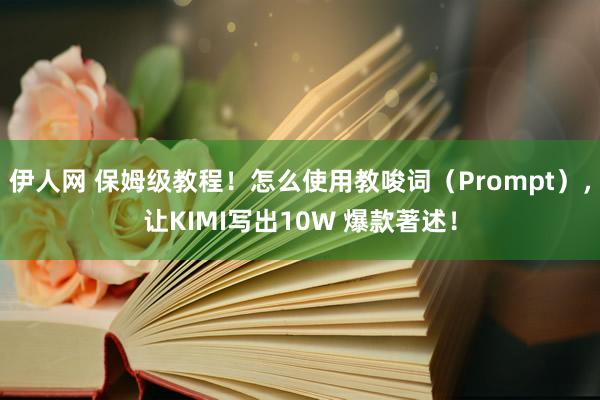 伊人网 保姆级教程！怎么使用教唆词（Prompt），让KIMI写出10W 爆款著述！
