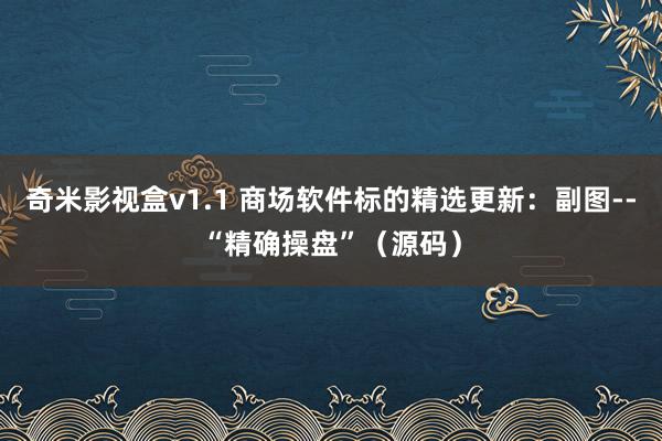 奇米影视盒v1.1 商场软件标的精选更新：副图--“精确操盘”（源码）