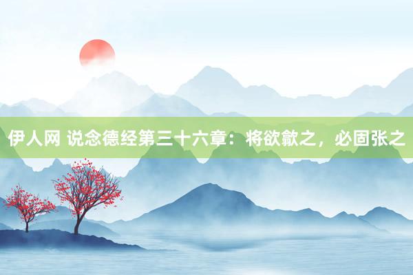 伊人网 说念德经第三十六章：将欲歙之，必固张之