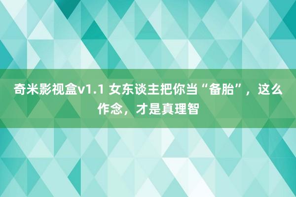 奇米影视盒v1.1 女东谈主把你当“备胎”，这么作念，才是真理智