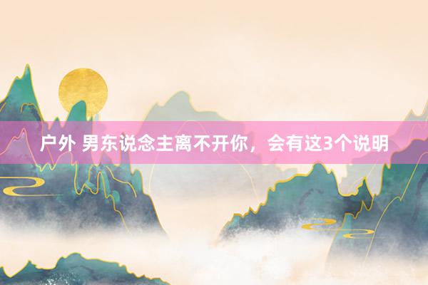 户外 男东说念主离不开你，会有这3个说明