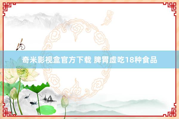 奇米影视盒官方下载 脾胃虚吃18种食品