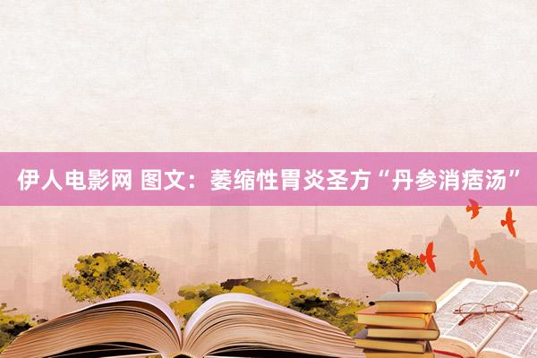 伊人电影网 图文:萎缩性胃炎圣方“丹参消痞汤”