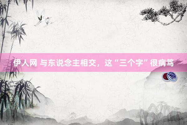 伊人网 与东说念主相交，这“三个字”很病笃