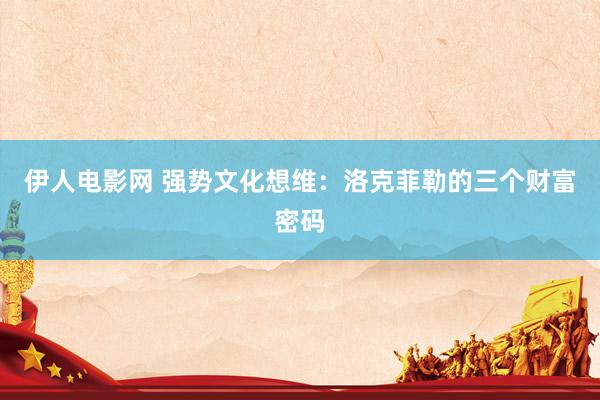 伊人电影网 强势文化想维：洛克菲勒的三个财富密码