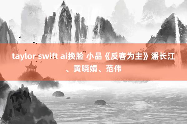 taylor swift ai换脸 小品《反客为主》潘长江、黄晓娟、范伟