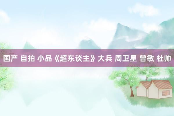 国产 自拍 小品《超东谈主》大兵 周卫星 曾敏 杜帅