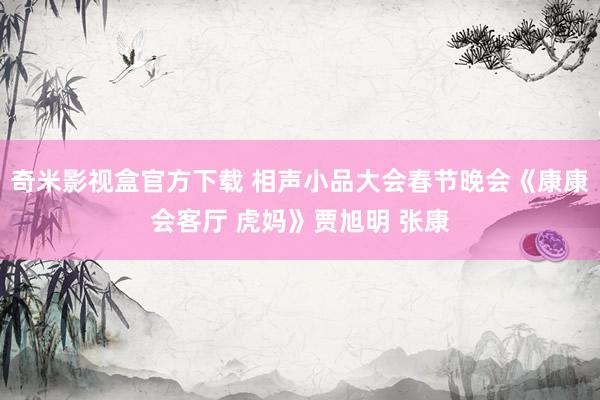 奇米影视盒官方下载 相声小品大会春节晚会《康康会客厅 虎妈》贾旭明 张康
