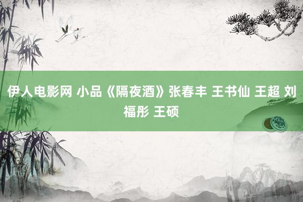 伊人电影网 小品《隔夜酒》张春丰 王书仙 王超 刘福彤 王硕