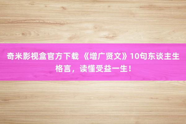奇米影视盒官方下载 《增广贤文》10句东谈主生格言，读懂受益一生！