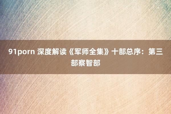 91porn 深度解读《军师全集》十部总序：第三部察智部
