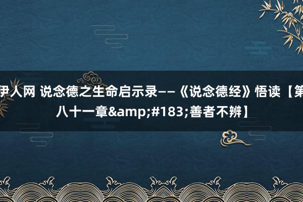 伊人网 说念德之生命启示录——《说念德经》悟读【第八十一章&#183;善者不辨】