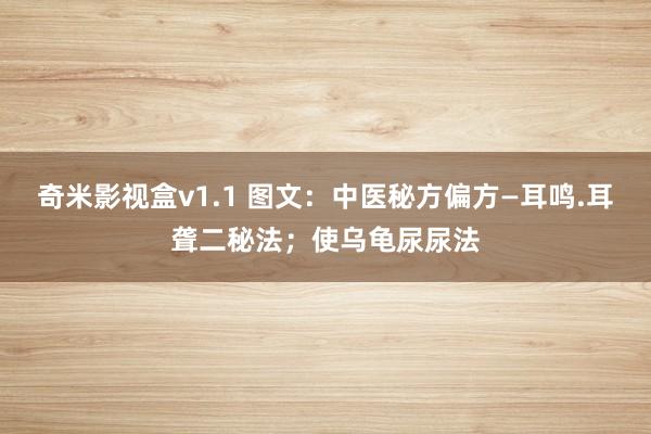 奇米影视盒v1.1 图文：中医秘方偏方—耳鸣.耳聋二秘法；使乌龟尿尿法