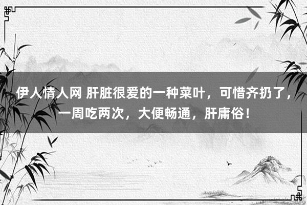 伊人情人网 肝脏很爱的一种菜叶，可惜齐扔了，一周吃两次，大便畅通，肝庸俗！
