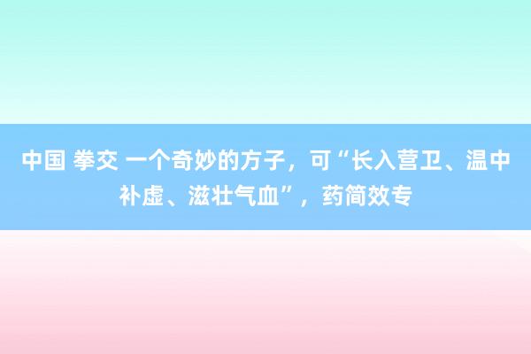 中国 拳交 一个奇妙的方子,可“长入营卫、温中补虚、滋壮气血”,药简效专