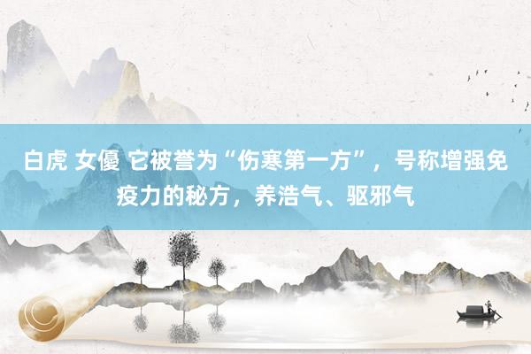 白虎 女優 它被誉为“伤寒第一方”，号称增强免疫力的秘方，养浩气、驱邪气
