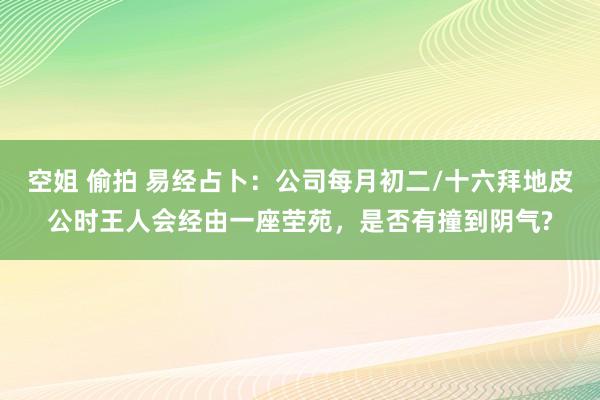 空姐 偷拍 易经占卜：公司每月初二/十六拜地皮公时王人会经由一座茔苑，是否有撞到阴气?