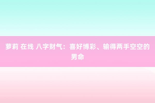 萝莉 在线 八字财气：喜好博彩、输得两手空空的男命