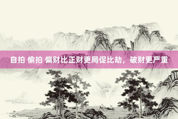 自拍 偷拍 偏财比正财更局促比劫，破财更严重