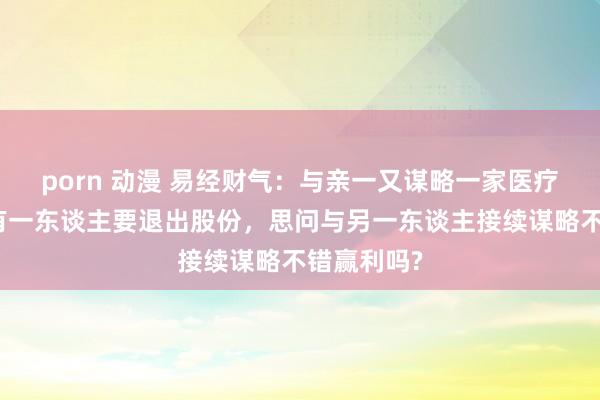 porn 动漫 易经财气：与亲一又谋略一家医疗用品店，有一东谈主要退出股份，思问与另一东谈主接续谋略不错赢利吗?