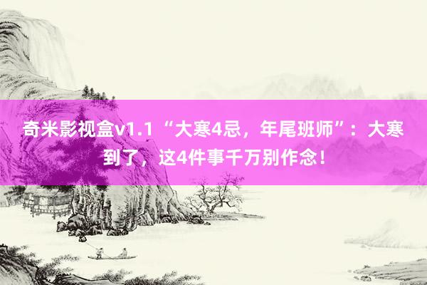 奇米影视盒v1.1 “大寒4忌，年尾班师”：大寒到了，这4件事千万别作念！