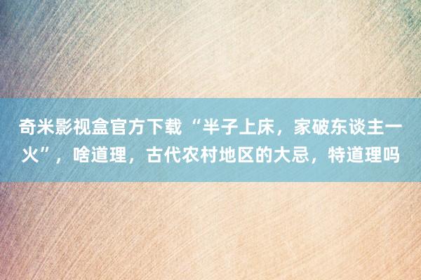 奇米影视盒官方下载 “半子上床，家破东谈主一火”，啥道理，古代农村地区的大忌，特道理吗