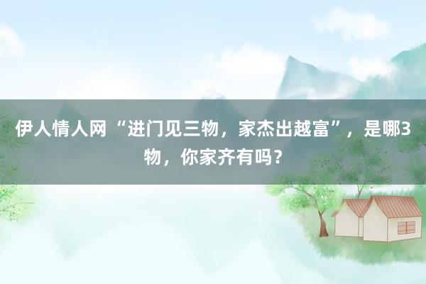 伊人情人网 “进门见三物，家杰出越富”，是哪3物，你家齐有吗？