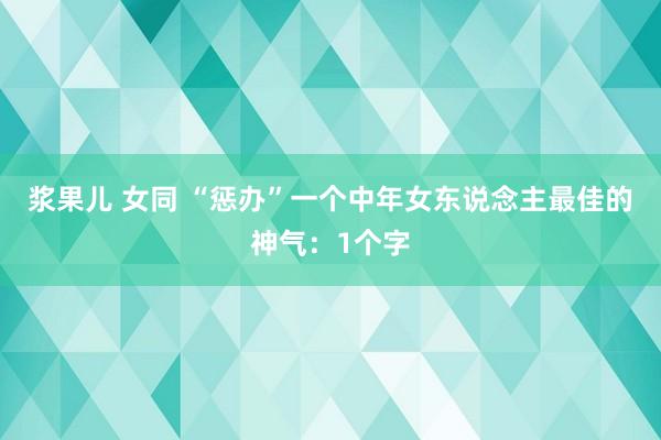浆果儿 女同 “惩办”一个中年女东说念主最佳的神气：1个字